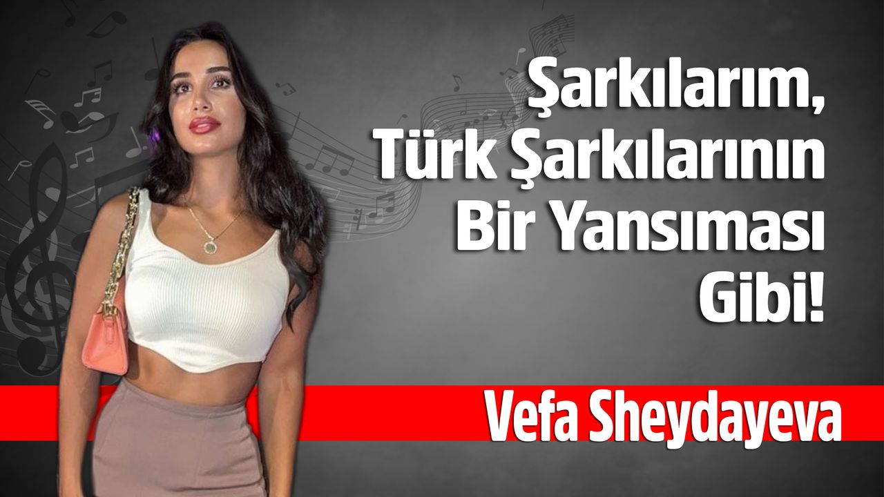 Azeri Şarkıcı Vefa Sheydayeva, “Şarkılarım, Türk Şarkılarının Bir Yansıması Gibi!”