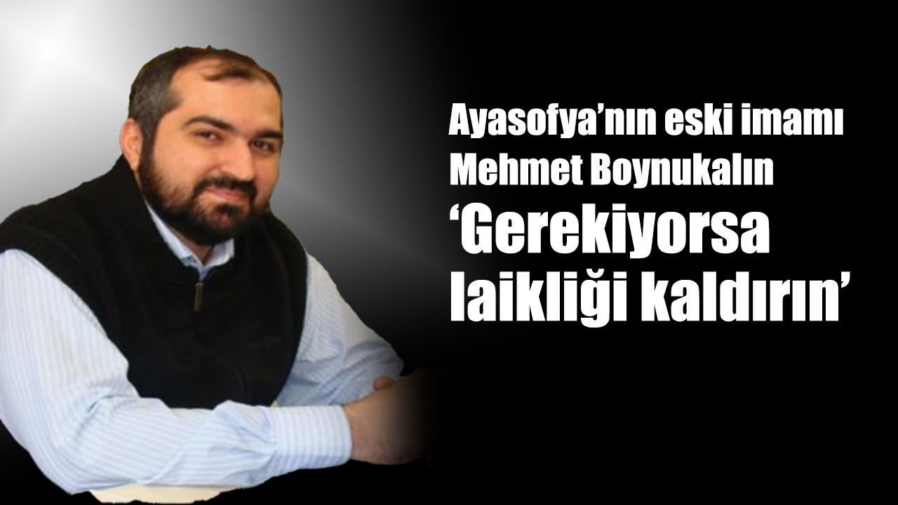 Ayasofya’nın eski imamı Mehmet Boynukalın ‘Gerekiyorsa laikliği kaldırın’