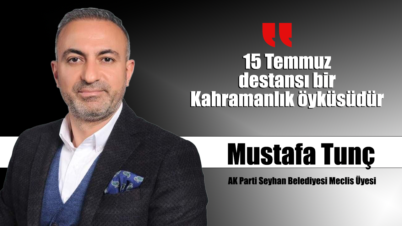 Mustafa Tunç, “15 Temmuz destansı bir Kahramanlık öyküsüdür”