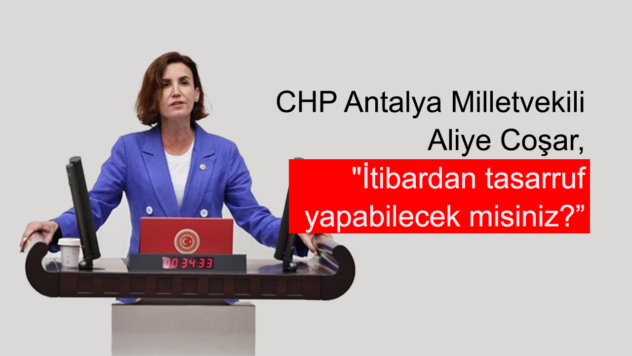 CHP Antalya Milletvekili Aliye Coşar,  "İtibardan tasarruf yapabilecek misiniz?”
