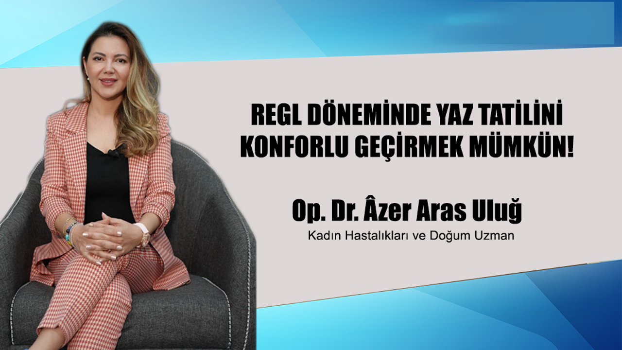 Dr. Âzer Aras Uluğ, REGL DÖNEMİNDE YAZ TATİLİNİ KONFORLU GEÇİRMEK MÜMKÜN!