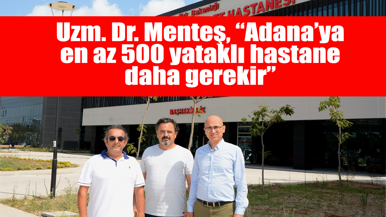Uzm. Dr. Menteş, “Adana’ya en az 500 yataklı hastane daha gerekir”