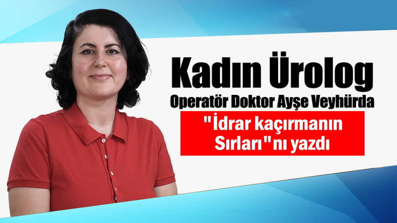Kadın ürolog Operatör Doktor Ayşe Veyhürda "İdrar Kaçırmanın Sırları"nı yazdı