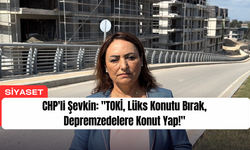 CHP'li Şevkin: "TOKİ, Lüks Konutu Bırak, Depremzedelere Konut Yap!"