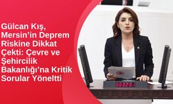 Gülcan Kış, Mersin’in Deprem Riskine Dikkat Çekti: Çevre ve Şehircilik Bakanlığı’na Kritik Sorular Yöneltti