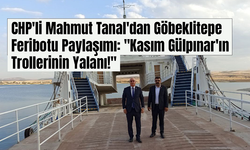 CHP'li Mahmut Tanal'dan Göbeklitepe Feribotu Paylaşımı: "Kasım Gülpınar'ın Trollerinin Yalanı!"