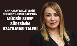 CHP Hatay Milletvekili Nermin Yıldırım Kara’dan Mücbir Sebep Süresinin Uzatılması Talebi