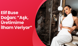 Elif Buse Doğan: “Aşk, Üretimime İlham Veriyor”