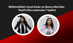 Milletvekilleri Uysal Aslan ve Güneş Altın’dan “keyfî infaz uzatmaları” tepkisi