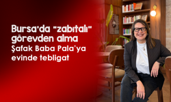 Bursa’da “zabıtalı” görevden alma: Şafak Baba Pala’ya evinde tebligat