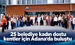 25 belediyenin temsilcileri kadın dostu kentler için Adana’da buluştu