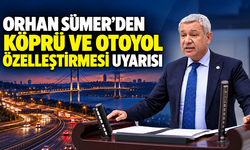 Orhan Sümer’den Köprü ve Otoyol Özelleştirmesi Uyarısı: “Geçiş Ücretleri Artacak”