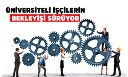ÜNİVERSİTELİ İŞÇİLERİN BEKLEYİŞİ SÜRÜYOR