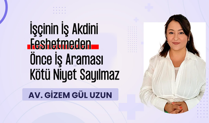 Av. Gizem Gül Uzun, İşçinin İş Akdini Feshetmeden Önce İş Araması Kötü Niyet Sayılmaz