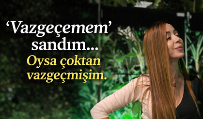 “Vazgeçemem” sandım… Oysa çoktan vazgeçmişim.