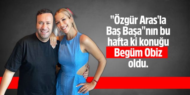 "Özgür Aras'la Baş Başa"nın bu hafta ki konuğu Begüm Obiz oldu.