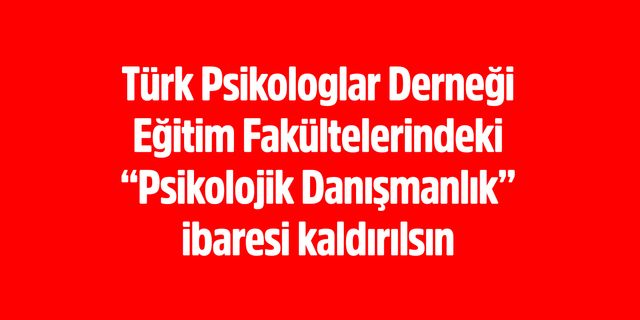 Türk Psikologlar Derneği Eğitim Fakültelerindeki “Psikolojik Danışmanlık” ibaresi kaldırılsın