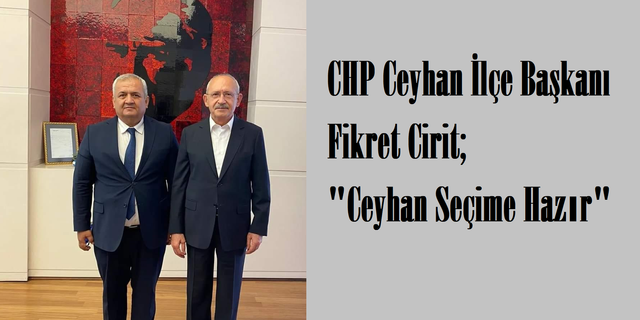 Ceyhan CHP İlçe Başkanı Fikret Cirit; “Ceyhan Örgütü Olarak Seçime Hazırız”