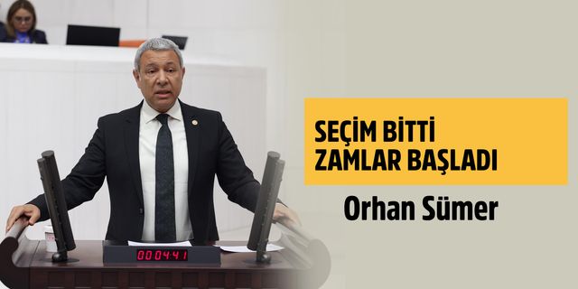 CHP'li Orhan Sümer, SEÇİM BİTTİ ZAMLAR BAŞLADI