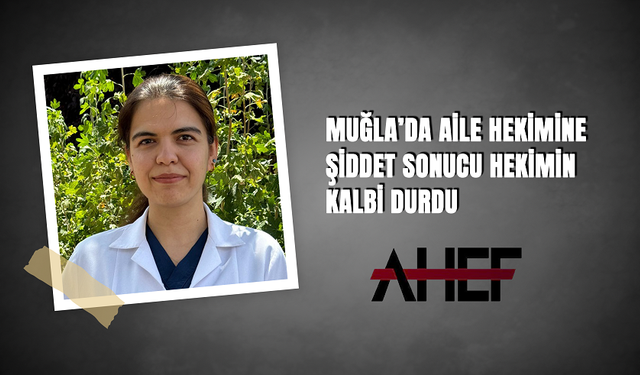 AHEF, MUĞLA’DA AİLE HEKİMİNE ŞİDDET SONUCU HEKİMİN KALBİ DURDU