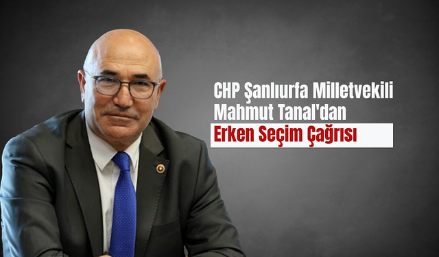 CHP Şanlıurfa Milletvekili Mahmut Tanal'dan Erken Seçim Çağrısı