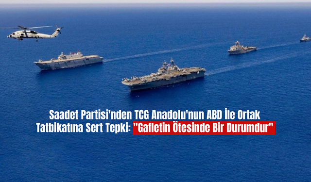 Saadet Partisi'nden TCG Anadolu'nun ABD İle Ortak Tatbikatına Sert Tepki: "Gafletin Ötesinde Bir Durumdur"