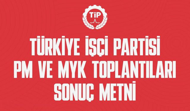 TÜRKİYE İŞÇİ PARTİSİ PM ve MYK TOPLANTILARI SONUÇ METNİNİ YAYINLADI.