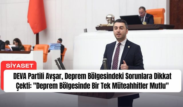 DEVA Partili Avşar, Deprem Bölgesindeki Sorunlara Dikkat Çekti: "Deprem Bölgesinde Bir Tek Müteahhitler Mutlu"