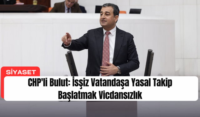 CHP'li Bulut: İsşiz Vatandaşa Yasal Takip Başlatmak Vicdansızlık