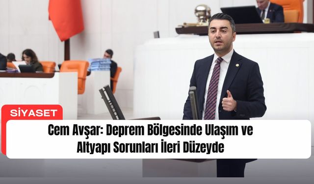 Cem Avşar: Deprem Bölgesinde Ulaşım ve Altyapı Sorunları İleri Düzeyde