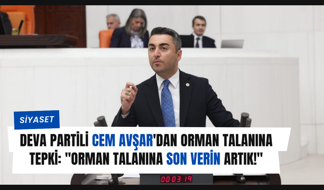 DEVA Partili Cem Avşar'dan Orman Talanına Tepki: "Orman Talanına Son Verin Artık!"