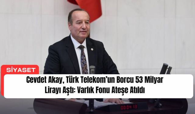 Cevdet Akay,​​​​​​​ Türk Telekom’un Borcu 53 Milyar Lirayı Aştı: Varlık Fonu Ateşe Atıldı