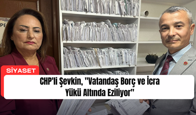 CHP'li Şevkin, "Vatandaş Borç ve İcra Yükü Altında Eziliyor"