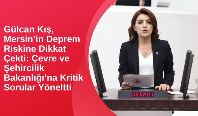 Gülcan Kış, Mersin’in Deprem Riskine Dikkat Çekti: Çevre ve Şehircilik Bakanlığı’na Kritik Sorular Yöneltti