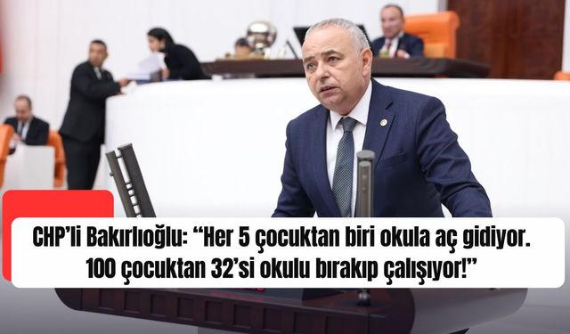 CHP’li Bakırlıoğlu: “Her 5 çocuktan biri okula aç gidiyor. 100 çocuktan 32’si okulu bırakıp çalışıyor!”