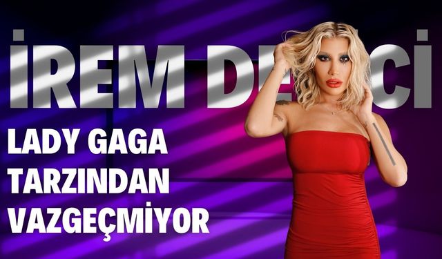 İrem Derici, Lady Gaga Tarzından Vazgeçmiyor