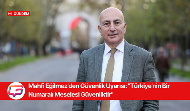 Mahfi Eğilmez'den Güvenlik Uyarısı: "Türkiye'nin Bir Numaralı Meselesi Güvenliktir"