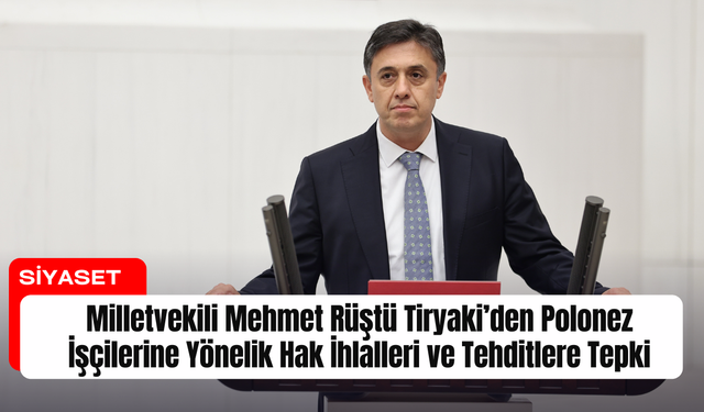 Milletvekili Mehmet Rüştü Tiryaki’den Polonez İşçilerine Yönelik Hak İhlalleri ve Tehditlere Tepki