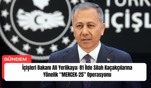 İçişleri Bakanı Ali Yerlikaya: 81 İlde Silah Kaçakçılarına Yönelik “MERCEK-25” Operasyonu