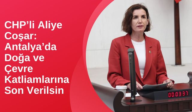 CHP’li Aliye Coşar: Antalya’da Doğa Katliamlarına Sessiz Kalmayacağız