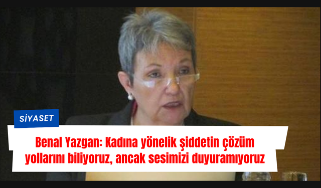 Benal Yazgan: Kadına yönelik şiddetin çözüm yollarını biliyoruz, ancak sesimizi duyuramıyoruz