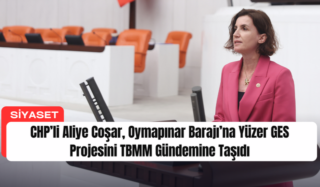 CHP’li Aliye Coşar, Oymapınar Barajı’na Yüzer GES Projesini TBMM Gündemine Taşıdı