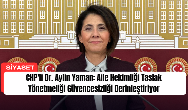 CHP'li Dr. Aylin Yaman: Aile Hekimliği Taslak Yönetmeliği Güvencesizliği Derinleştiriyor