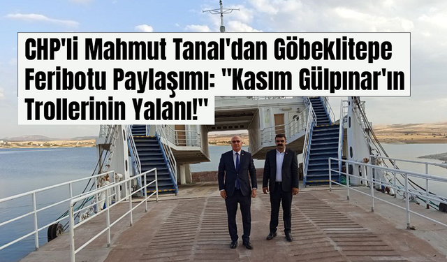 CHP'li Mahmut Tanal'dan Göbeklitepe Feribotu Paylaşımı: "Kasım Gülpınar'ın Trollerinin Yalanı!"