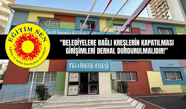 Eğitim Sen: "BELEDİYELERE BAĞLI KREŞLERİN KAPATILMASI GİRİŞİMLERİ DERHAL DURDURULMALIDIR!"