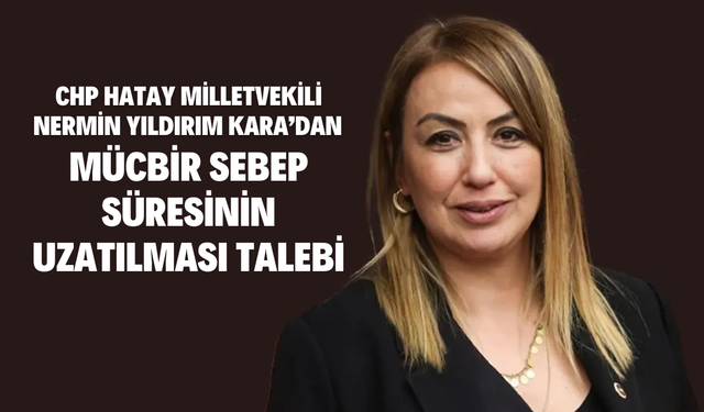 CHP Hatay Milletvekili Nermin Yıldırım Kara’dan Mücbir Sebep Süresinin Uzatılması Talebi