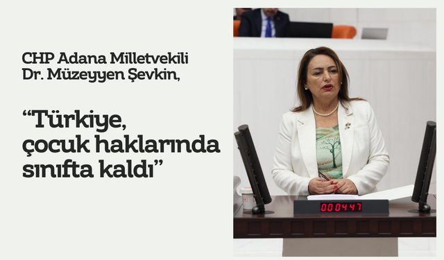 CHP Adana Milletvekili Dr. Müzeyyen Şevkin, “Türkiye, çocuk haklarında sınıfta kaldı”