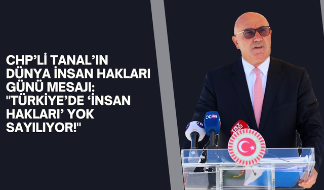 CHP’li Tanal "Türkiye’de ‘İnsan Hakları’ Yok Sayılıyor!"