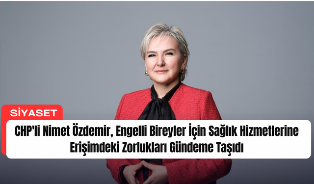 CHP'li Nimet Özdemir, Engelli Bireyler İçin Sağlık Hizmetlerine Erişimdeki Zorlukları Gündeme Taşıdı