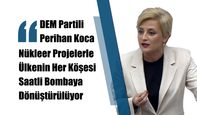 DEM Partili Perihan Koca: "Nükleer Projelerle Ülkenin Her Köşesi Saatli Bombaya Dönüştürülüyor"